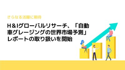 H＆Iグローバルリサーチ、「自動車グレージングの世界市場予測」レポートの取り扱いを開始