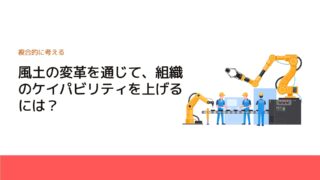 風土の変革を通じて、組織のケイパビリティを上げるには？