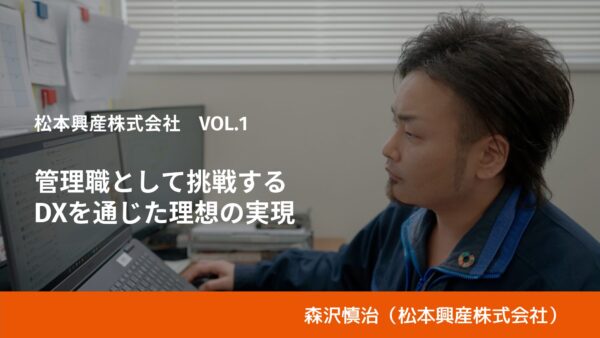 経営層の “想い” を “カタチ” して現場に届ける。管理職としてDXを通じた理想の実現に挑戦する｜松本興産株式会社・森沢慎治 