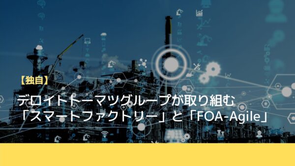 デロイトトーマツグループが取り組む「スマートファクトリー」と「FOA-Agile」を組み合わせた新たな製造業の在り方を紐解く