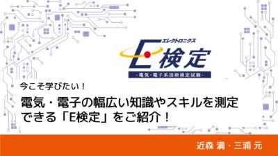 今こそ学びたい！電気・電子の幅広い知識やスキルを測定できるE検定をご紹介｜近森 満・三浦 元